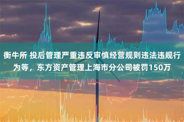 衡牛所 投后管理严重违反审慎经营规则违法违规行为等，东方资产管理上海市分公司被罚150万