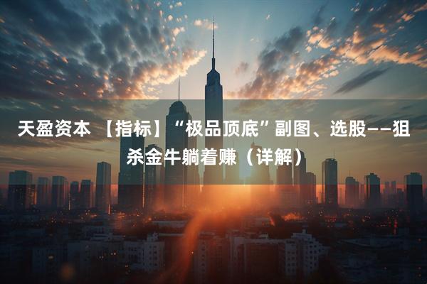 天盈资本 【指标】“极品顶底”副图、选股——狙杀金牛躺着赚（详解）
