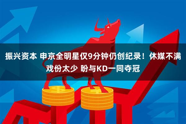 振兴资本 申京全明星仅9分钟仍创纪录！休媒不满戏份太少 盼与KD一同夺冠