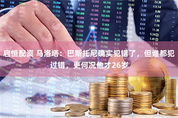 启恒配资 马洛塔：巴斯托尼确实犯错了，但谁都犯过错，更何况他才26岁