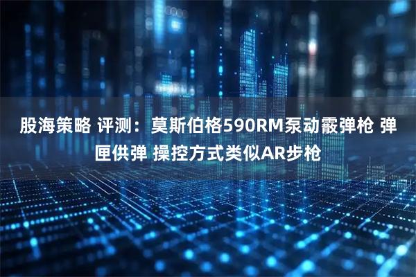 股海策略 评测：莫斯伯格590RM泵动霰弹枪 弹匣供弹 操控方式类似AR步枪