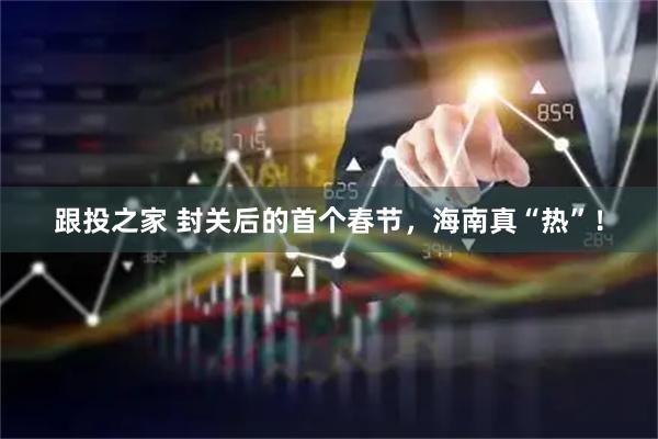 跟投之家 封关后的首个春节，海南真“热”！