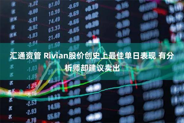 汇通资管 Rivian股价创史上最佳单日表现 有分析师却建议卖出