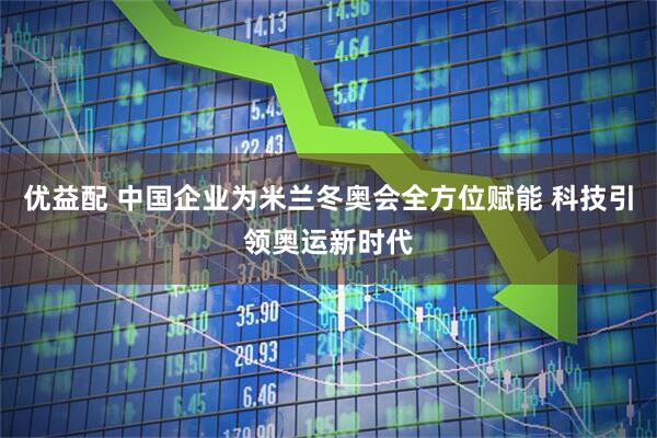 优益配 中国企业为米兰冬奥会全方位赋能 科技引领奥运新时代