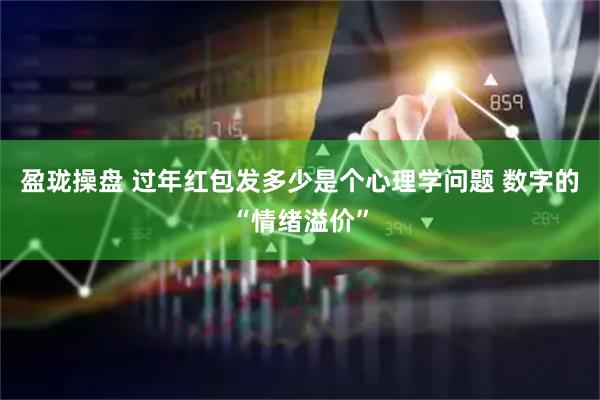 盈珑操盘 过年红包发多少是个心理学问题 数字的“情绪溢价”