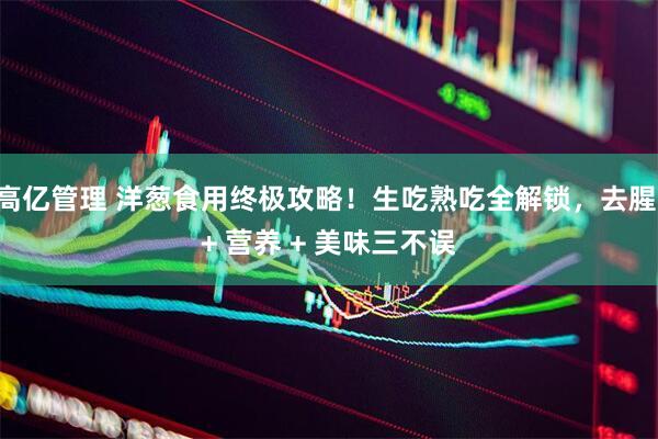 高亿管理 洋葱食用终极攻略！生吃熟吃全解锁，去腥 + 营养 + 美味三不误