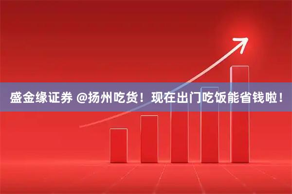 盛金缘证券 @扬州吃货！现在出门吃饭能省钱啦！