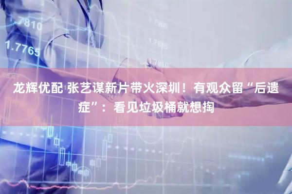 龙辉优配 张艺谋新片带火深圳！有观众留“后遗症”：看见垃圾桶就想掏