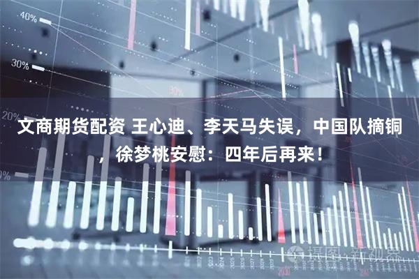文商期货配资 王心迪、李天马失误，中国队摘铜，徐梦桃安慰：四年后再来！