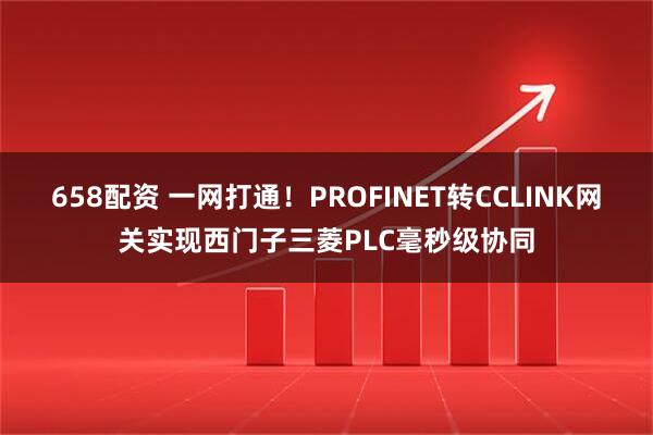 658配资 一网打通！PROFINET转CCLINK网关实现西门子三菱PLC毫秒级协同