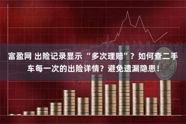 富盈网 出险记录显示 “多次理赔”？如何查二手车每一次的出险详情？避免遗漏隐患！