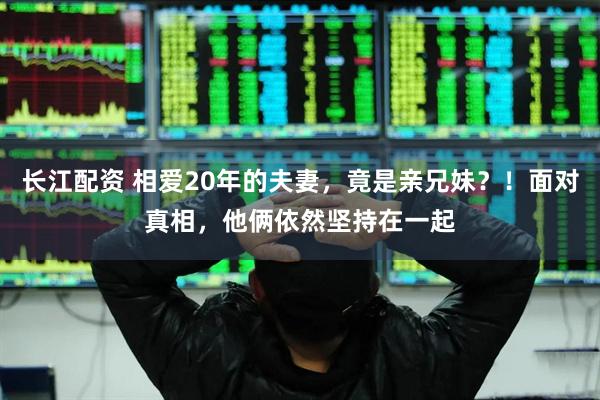 长江配资 相爱20年的夫妻，竟是亲兄妹？！面对真相，他俩依然坚持在一起