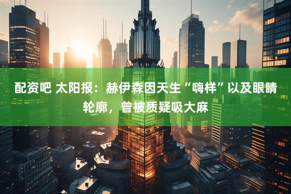 配资吧 太阳报：赫伊森因天生“嗨样”以及眼睛轮廓，曾被质疑吸大麻