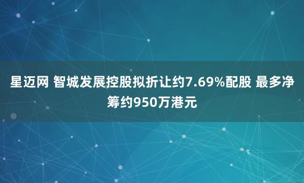 星迈网 智城发展控股拟折让约7.69%配股 最多净筹约950万港元