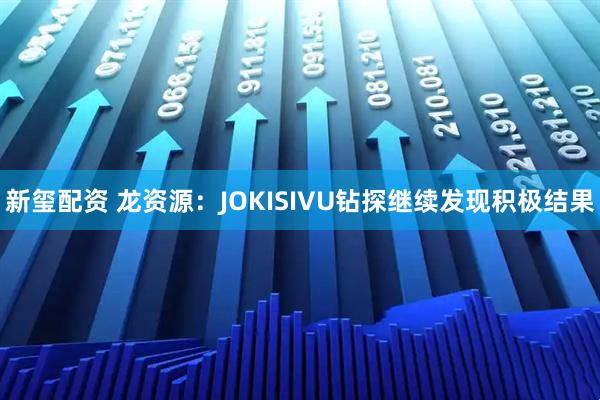 新玺配资 龙资源：JOKISIVU钻探继续发现积极结果