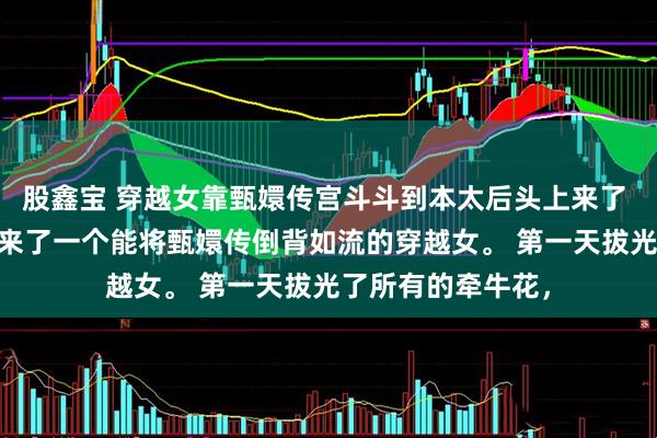 股鑫宝 穿越女靠甄嬛传宫斗斗到本太后头上来了 林贵人赵恒 后宫来了一个能将甄嬛传倒背如流的穿越女。 第一天拔光了所有的牵牛花，