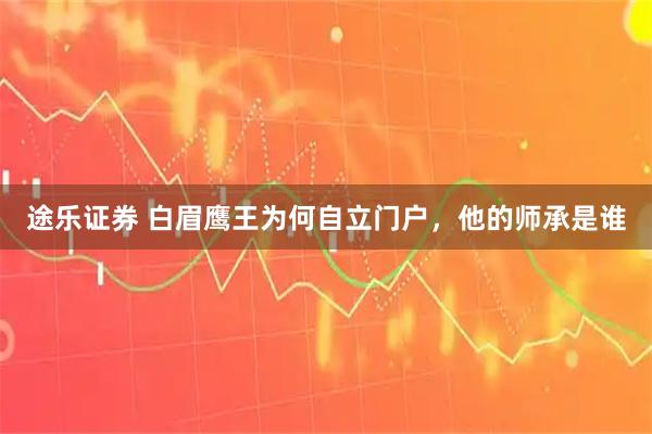 途乐证券 白眉鹰王为何自立门户，他的师承是谁