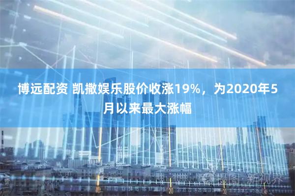 博远配资 凯撒娱乐股价收涨19%，为2020年5月以来最大涨幅