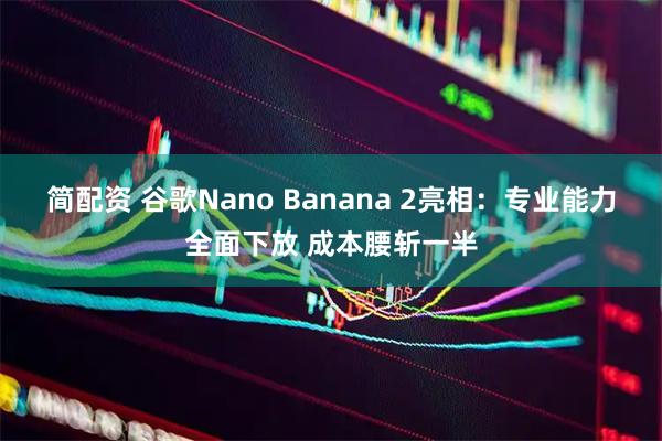 简配资 谷歌Nano Banana 2亮相：专业能力全面下放 成本腰斩一半
