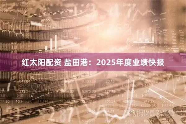 红太阳配资 盐田港：2025年度业绩快报