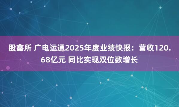 股鑫所 广电运通2025年度业绩快报：营收120.68亿元 同比实现双位数增长