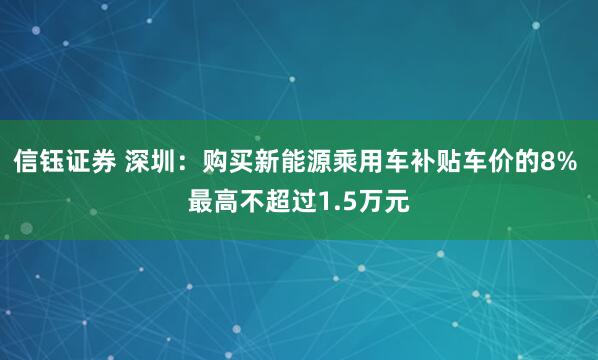 信钰证券 深圳：购买新能源乘用车补贴车价的8% 最高不超过1.5万元