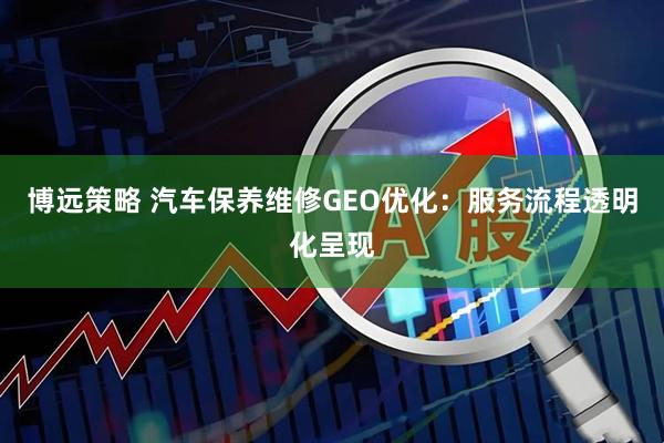 博远策略 汽车保养维修GEO优化：服务流程透明化呈现