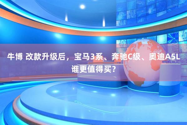 牛博 改款升级后，宝马3系、奔驰C级、奥迪A5L谁更值得买？