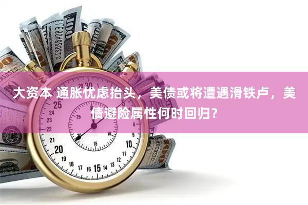 大资本 通胀忧虑抬头，美债或将遭遇滑铁卢，美债避险属性何时回归？
