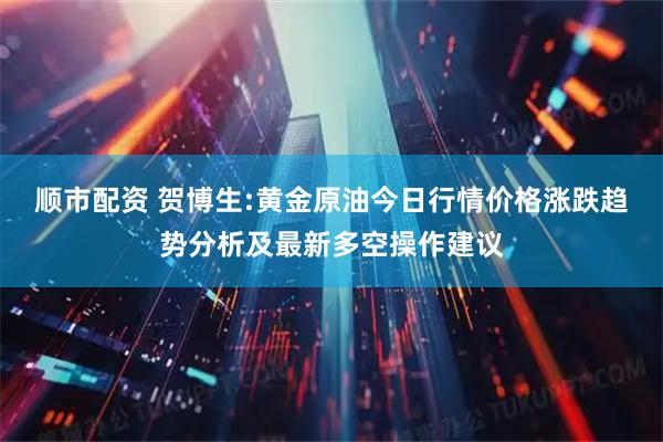 顺市配资 贺博生:黄金原油今日行情价格涨跌趋势分析及最新多空操作建议