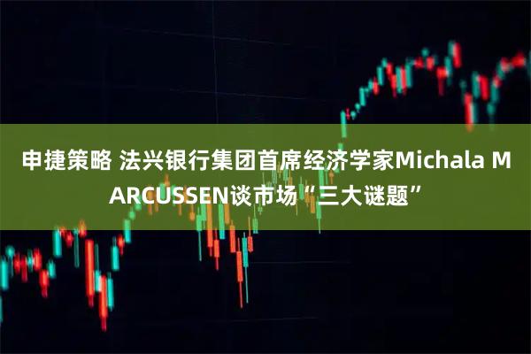 申捷策略 法兴银行集团首席经济学家Michala MARCUSSEN谈市场“三大谜题”