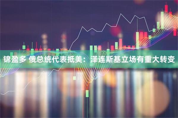 锦盈多 俄总统代表抵美：泽连斯基立场有重大转变