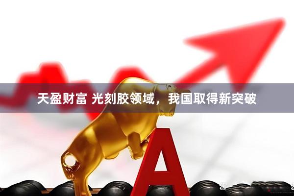 天盈财富 光刻胶领域，我国取得新突破