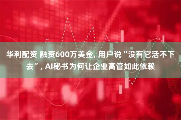 华利配资 融资600万美金, 用户说“没有它活不下去”, AI秘书为何让企业高管如此依赖