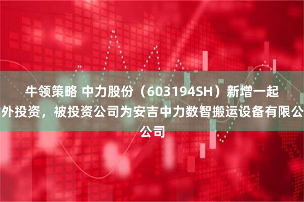 牛领策略 中力股份（603194SH）新增一起对外投资，被投资公司为安吉中力数智搬运设备有限公司