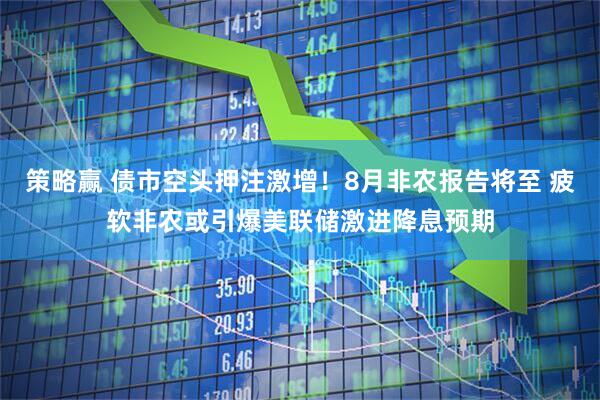 策略赢 债市空头押注激增！8月非农报告将至 疲软非农或引爆美联储激进降息预期