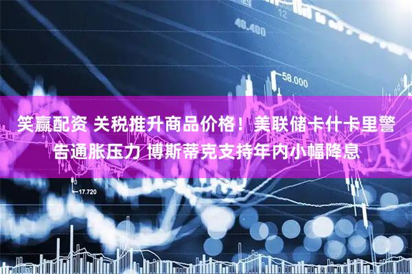 笑赢配资 关税推升商品价格！美联储卡什卡里警告通胀压力 博斯蒂克支持年内小幅降息