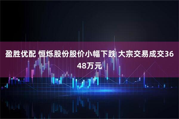 盈胜优配 恒烁股份股价小幅下跌 大宗交易成交3648万元