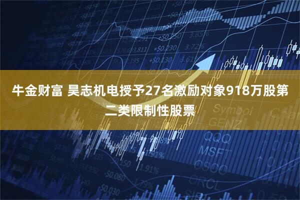 牛金财富 昊志机电授予27名激励对象918万股第二类限制性股票