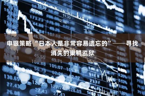 申银策略 “日本人是非常容易遗忘的”──寻找消失的巢鸭监狱