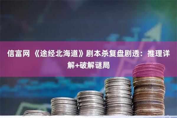 信富网 《途经北海道》剧本杀复盘剧透：推理详解+破解谜局