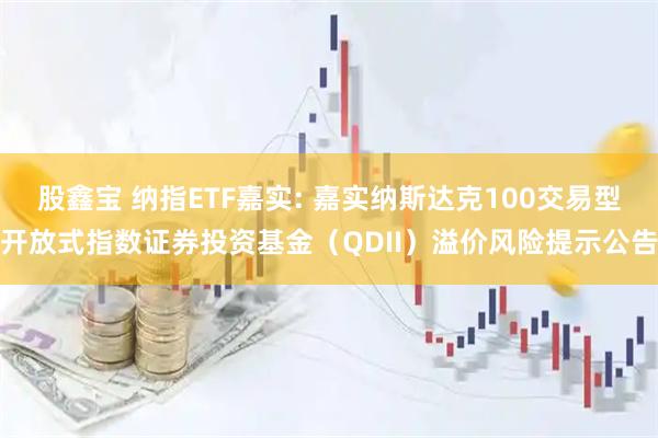 股鑫宝 纳指ETF嘉实: 嘉实纳斯达克100交易型开放式指数证券投资基金（QDII）溢价风险提示公告