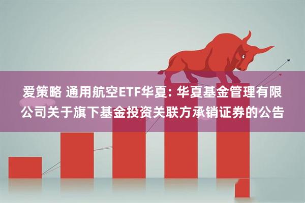 爱策略 通用航空ETF华夏: 华夏基金管理有限公司关于旗下基金投资关联方承销证券的公告