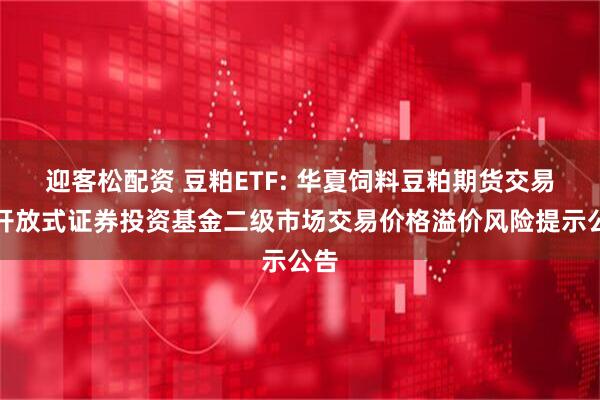 迎客松配资 豆粕ETF: 华夏饲料豆粕期货交易型开放式证券投资基金二级市场交易价格溢价风险提示公告
