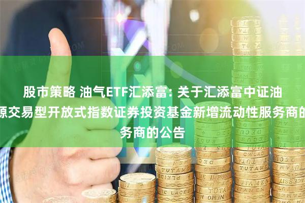 股市策略 油气ETF汇添富: 关于汇添富中证油气资源交易型开放式指数证券投资基金新增流动性服务商的公告
