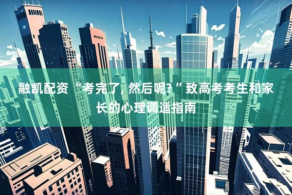 融凯配资 “考完了, 然后呢? ”致高考考生和家长的心理调适指南