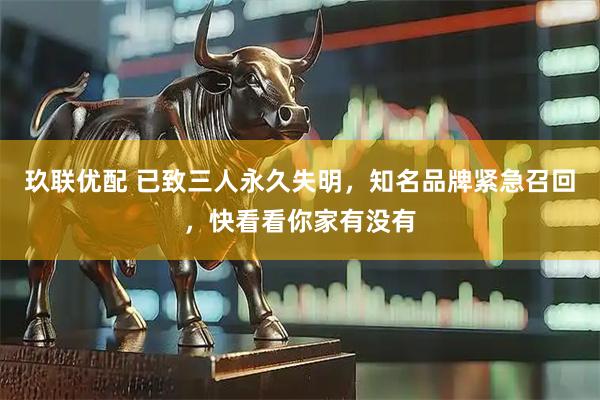 玖联优配 已致三人永久失明，知名品牌紧急召回，快看看你家有没有