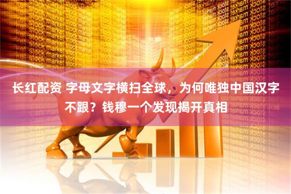 长红配资 字母文字横扫全球，为何唯独中国汉字不跟？钱穆一个发现揭开真相